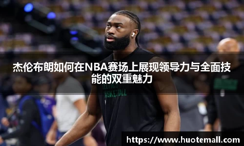 杰伦布朗如何在NBA赛场上展现领导力与全面技能的双重魅力