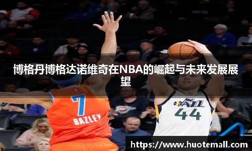 博格丹博格达诺维奇在NBA的崛起与未来发展展望