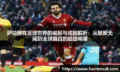 萨拉赫在足球世界的崛起与成就解析：从默默无闻到全球瞩目的超级明星